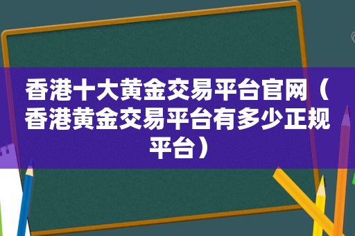 香港十大黄金交易平台官网（香港黄金交易平台有多少 *** ）