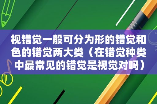 视错觉一般可分为形的错觉和色的错觉两大类（在错觉种类中最常见的错觉是视觉对吗）