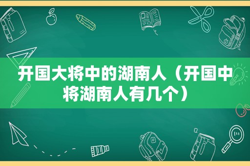 开国大将中的湖南人（开国中将湖南人有几个）