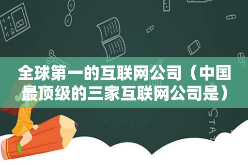 全球第一的互联网公司（中国最顶级的三家互联网公司是）