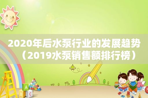 2020年后水泵行业的发展趋势（2019水泵销售额排行榜）