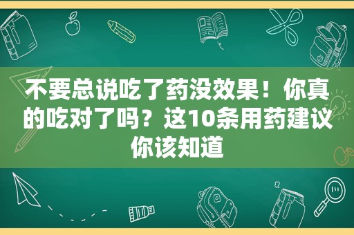 不要总说吃了药没效果！你真的吃对了吗？这10条用药建议你该知道