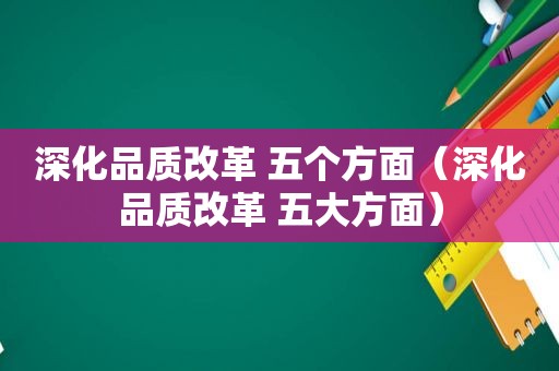 深化品质改革 五个方面（深化品质改革 五大方面）