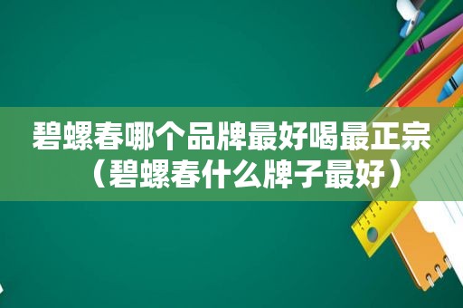 碧螺春哪个品牌最好喝最正宗（碧螺春什么牌子最好）