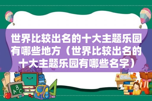 世界比较出名的十大主题乐园有哪些地方（世界比较出名的十大主题乐园有哪些名字）