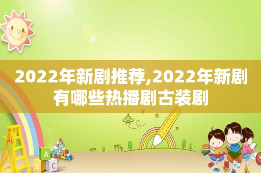 2022年新剧推荐,2022年新剧有哪些热播剧古装剧