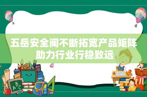 五岳安全阀不断拓宽产品矩阵 助力行业行稳致远