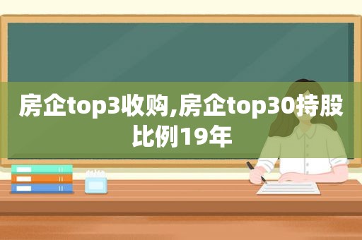 房企top3收购,房企top30持股比例19年