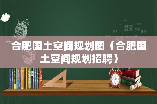 合肥国土空间规划图（合肥国土空间规划招聘）