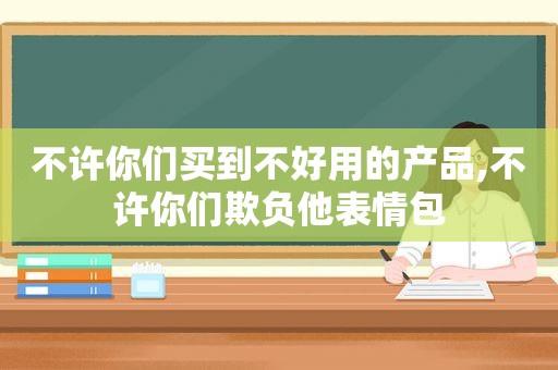 不许你们买到不好用的产品,不许你们欺负他表情包