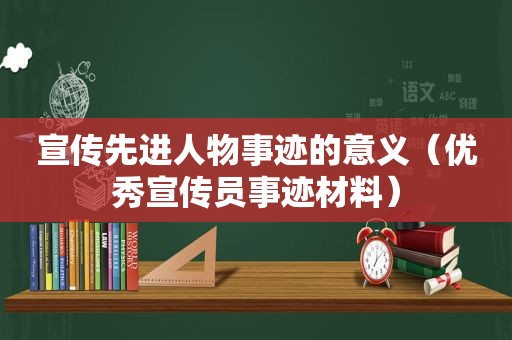 宣传先进人物事迹的意义（优秀宣传员事迹材料）