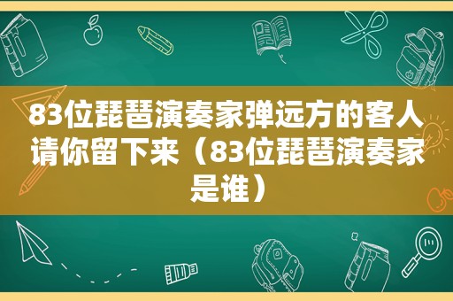 83位琵琶演奏家弹远方的客人请你留下来（83位琵琶演奏家是谁）