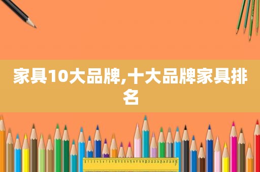 家具10大品牌,十大品牌家具排名