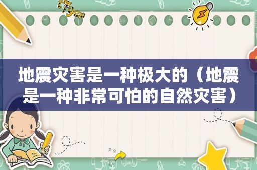 地震灾害是一种极大的（地震是一种非常可怕的自然灾害）