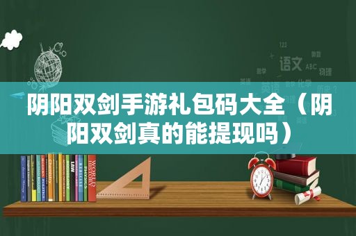 阴阳双剑手游礼包码大全（阴阳双剑真的能提现吗）