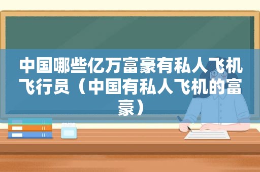 中国哪些亿万富豪有私人飞机飞行员（中国有私人飞机的富豪）