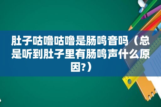 肚子咕噜咕噜是肠鸣音吗（总是听到肚子里有肠鸣声什么原因?）