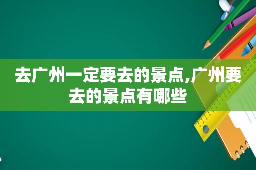 去广州一定要去的景点,广州要去的景点有哪些