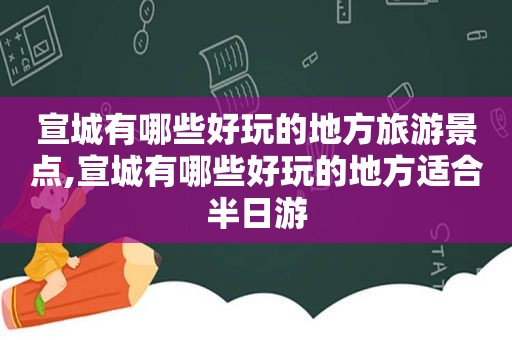 宣城有哪些好玩的地方旅游景点,宣城有哪些好玩的地方适合半日游