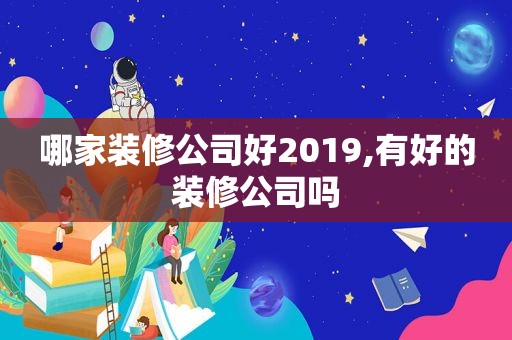 哪家装修公司好2019,有好的装修公司吗