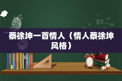 蔡徐坤一首情人（情人蔡徐坤风格）