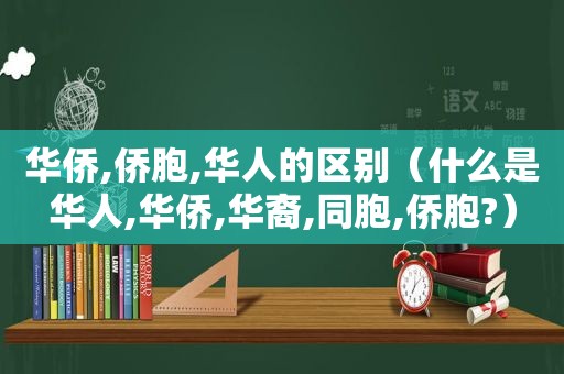 华侨,侨胞,华人的区别（什么是华人,华侨,华裔,同胞,侨胞?）