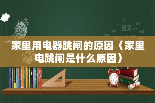 家里用电器跳闸的原因（家里电跳闸是什么原因）