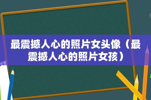 最震撼人心的照片女头像（最震撼人心的照片女孩）