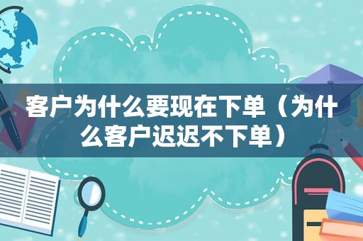 客户为什么要现在下单（为什么客户迟迟不下单）