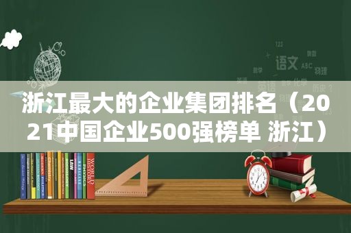 浙江最大的企业集团排名（2021中国企业500强榜单 浙江）