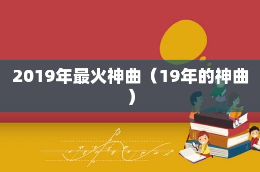 2019年最火神曲（19年的神曲）