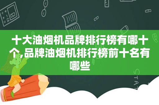 十大油烟机品牌排行榜有哪十个,品牌油烟机排行榜前十名有哪些