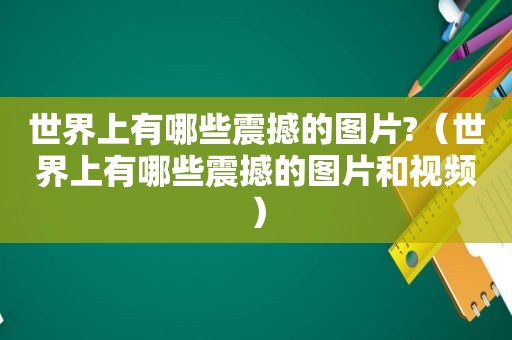 世界上有哪些震撼的图片?（世界上有哪些震撼的图片和视频）