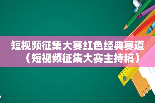 短视频征集大赛红色经典赛道（短视频征集大赛主持稿）