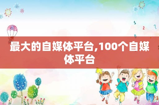 最大的自媒体平台,100个自媒体平台