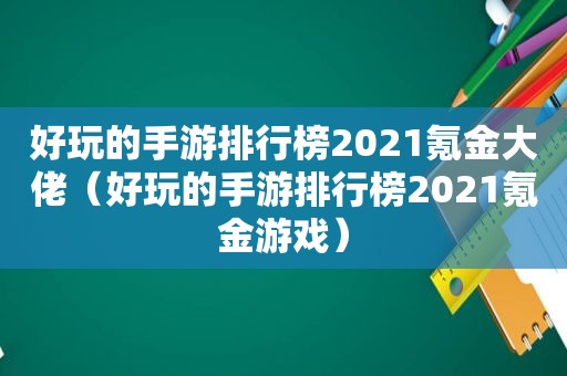 好玩的手游排行榜2021氪金大佬（好玩的手游排行榜2021氪金游戏）