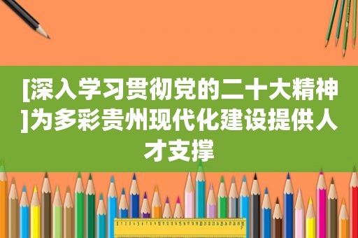 [深入学习贯彻党的二十大精神]为多彩贵州现代化建设提供人才支撑