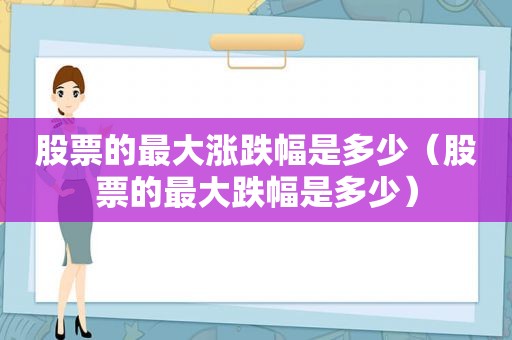 股票的最大涨跌幅是多少（股票的最大跌幅是多少）