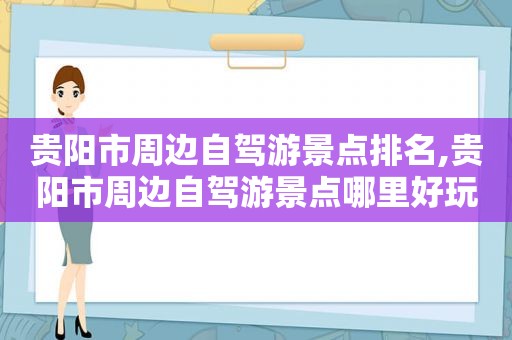 贵阳市周边自驾游景点排名,贵阳市周边自驾游景点哪里好玩