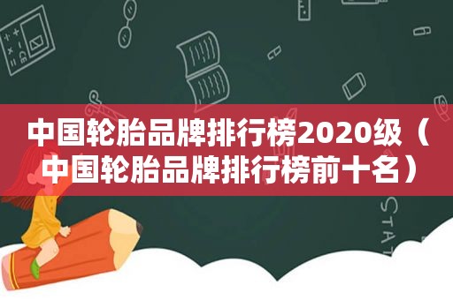 中国轮胎品牌排行榜2020级（中国轮胎品牌排行榜前十名）