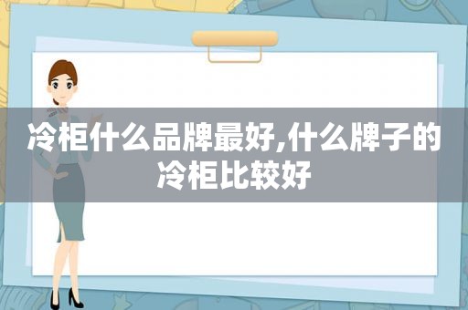 冷柜什么品牌最好,什么牌子的冷柜比较好