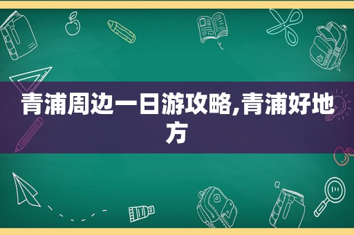 青浦周边一日游攻略,青浦好地方