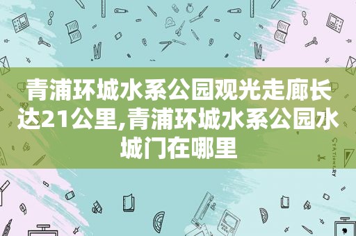 青浦环城水系公园观光走廊长达21公里,青浦环城水系公园水城门在哪里  第1张