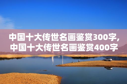 中国十大传世名画鉴赏300字,中国十大传世名画鉴赏400字