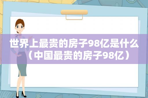 世界上最贵的房子98亿是什么（中国最贵的房子98亿）