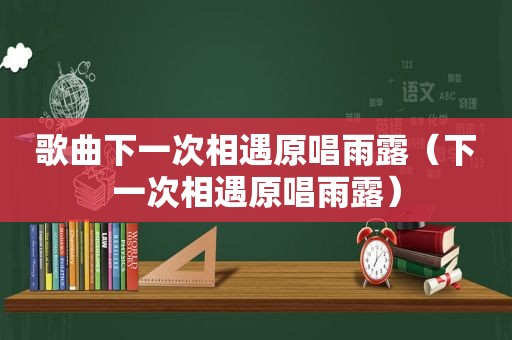 歌曲下一次相遇原唱雨露（下一次相遇原唱雨露）