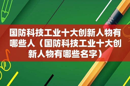 国防科技工业十大创新人物有哪些人（国防科技工业十大创新人物有哪些名字）