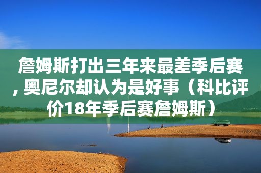 詹姆斯打出三年来最差季后赛, 奥尼尔却认为是好事（科比评价18年季后赛詹姆斯）  第1张