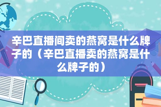 辛巴直播间卖的燕窝是什么牌子的（辛巴直播卖的燕窝是什么牌子的）