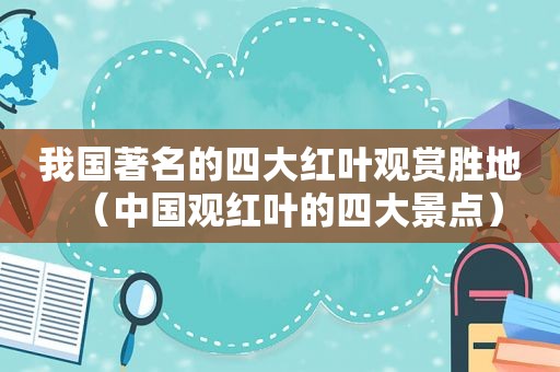 我国著名的四大红叶观赏胜地（中国观红叶的四大景点）